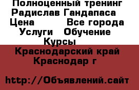 Полноценный тренинг Радислав Гандапаса › Цена ­ 990 - Все города Услуги » Обучение. Курсы   . Краснодарский край,Краснодар г.